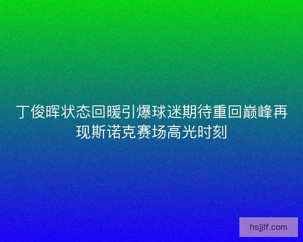 丁俊晖状态回暖引爆球迷期待重回巅峰再现斯诺克赛场高光时刻