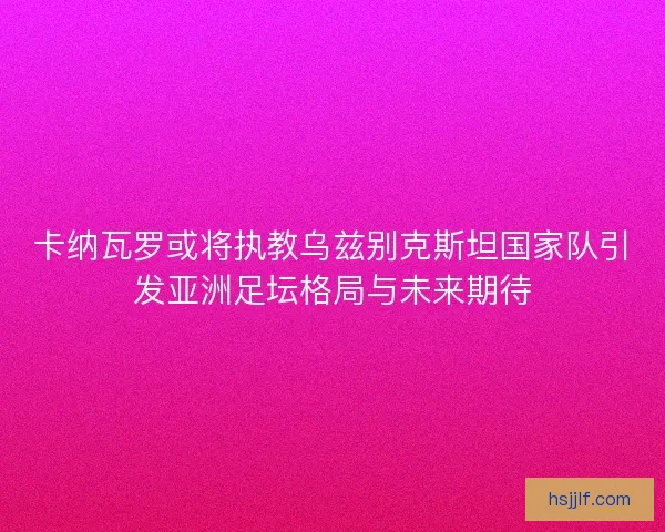 卡纳瓦罗或将执教乌兹别克斯坦国家队引发亚洲足坛格局与未来期待