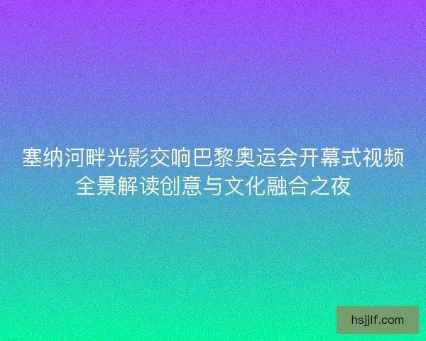 塞纳河畔光影交响巴黎奥运会开幕式视频全景解读创意与文化融合之夜