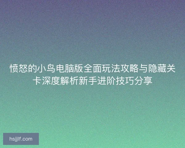 愤怒的小鸟电脑版全面玩法攻略与隐藏关卡深度解析新手进阶技巧分享