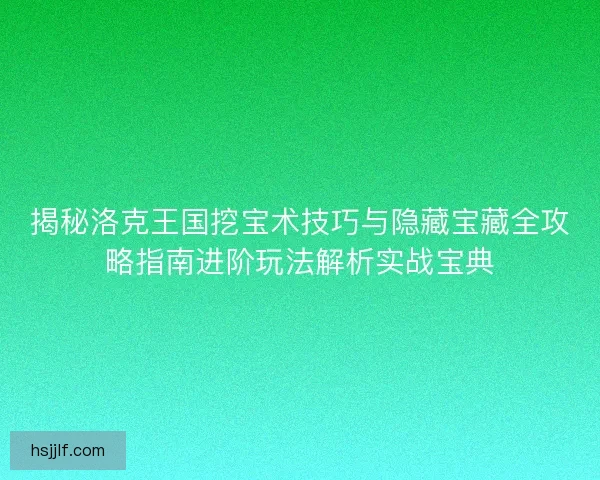 揭秘洛克王国挖宝术技巧与隐藏宝藏全攻略指南进阶玩法解析实战宝典