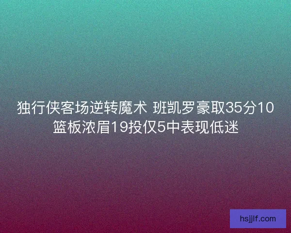 独行侠客场逆转魔术 班凯罗豪取35分10篮板浓眉19投仅5中表现低迷