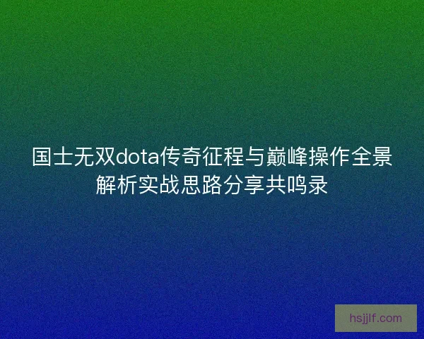 国士无双dota传奇征程与巅峰操作全景解析实战思路分享共鸣录